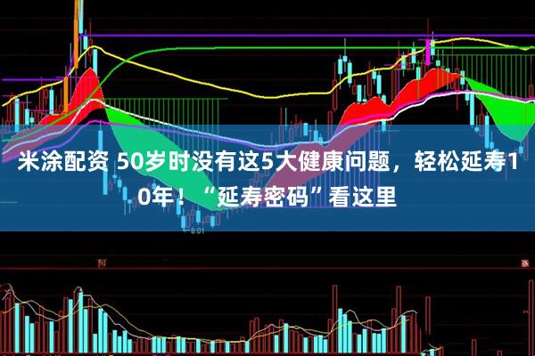米涂配资 50岁时没有这5大健康问题，轻松延寿10年！“延寿密码”看这里