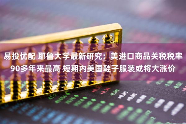 易投优配 耶鲁大学最新研究：美进口商品关税税率90多年来最高 短期内美国鞋子服装或将大涨价