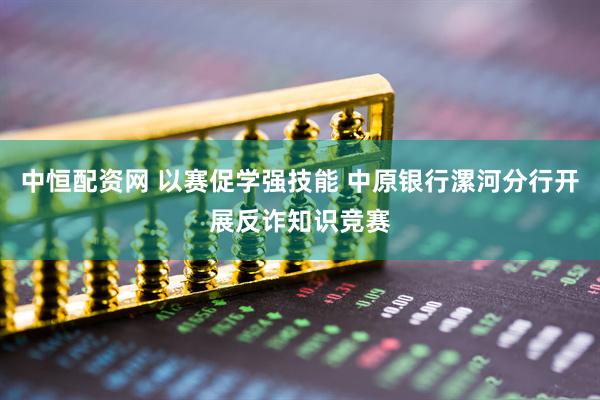 中恒配资网 以赛促学强技能 中原银行漯河分行开展反诈知识竞赛