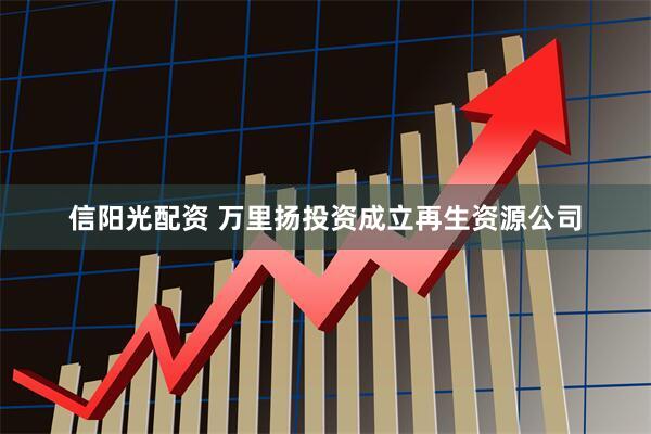 信阳光配资 万里扬投资成立再生资源公司