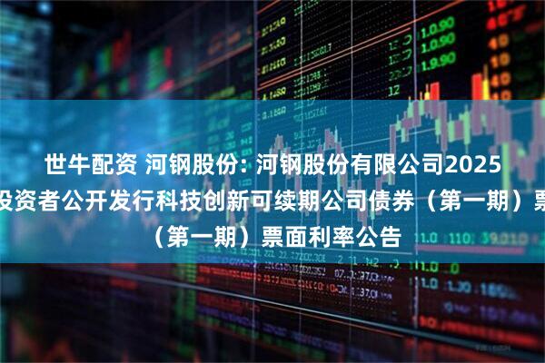 世牛配资 河钢股份: 河钢股份有限公司2025年面向专业投资者公开发行科技创新可续期公司债券（第一期）票面利率公告