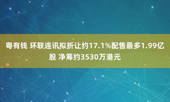 粤有钱 环联连讯拟折让约17.1%配售最多1.99亿股 净筹约3530万港元