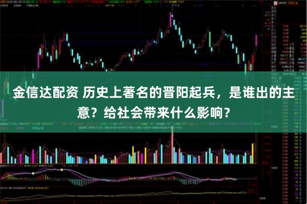 金信达配资 历史上著名的晋阳起兵，是谁出的主意？给社会带来什么影响？