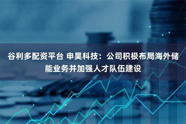 谷利多配资平台 申昊科技：公司积极布局海外储能业务并加强人才队伍建设