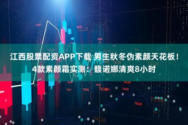 江西股票配资APP下载 男生秋冬伪素颜天花板！4款素颜霜实测：馥诺娜清爽8小时