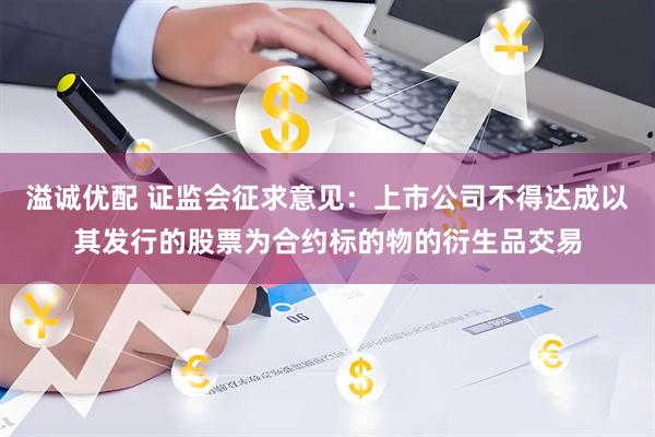 溢诚优配 证监会征求意见：上市公司不得达成以其发行的股票为合约标的物的衍生品交易