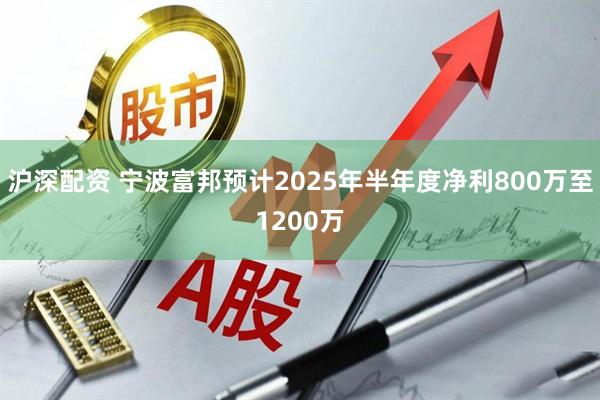 沪深配资 宁波富邦预计2025年半年度净利800万至1200万