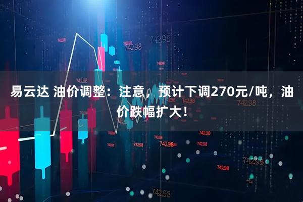 易云达 油价调整：注意，预计下调270元/吨，油价跌幅扩大！